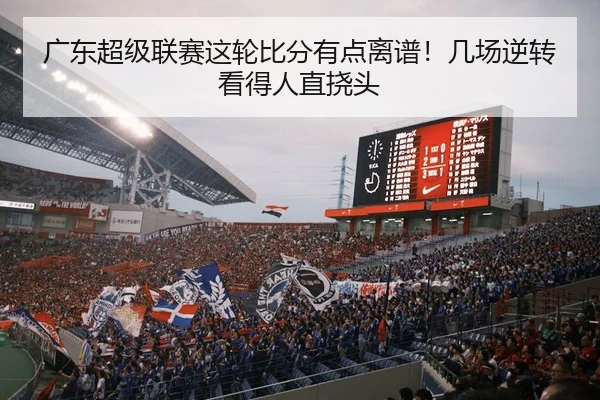 广东超级联赛这轮比分有点离谱！几场逆转看得人直挠头