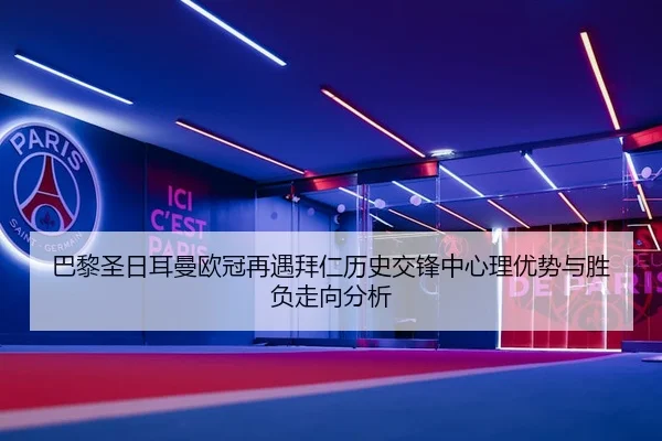巴黎圣日耳曼欧冠再遇拜仁历史交锋中心理优势与胜负走向分析