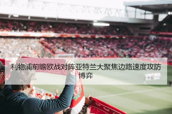 利物浦前瞻欧战对阵亚特兰大聚焦边路速度攻防博弈