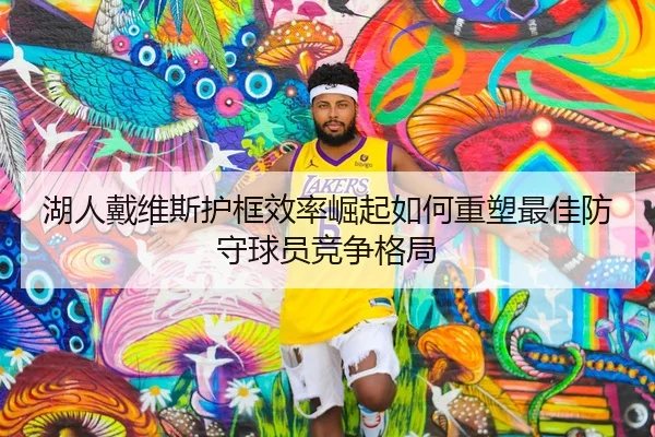 湖人戴维斯护框效率崛起如何重塑最佳防守球员竞争格局