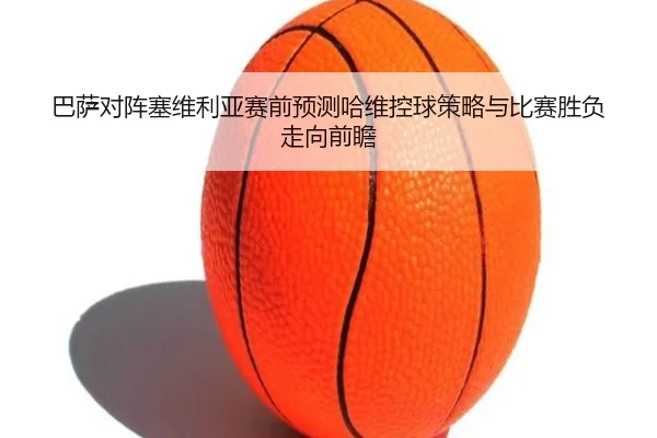 巴萨对阵塞维利亚赛前预测哈维控球策略与比赛胜负走向前瞻
