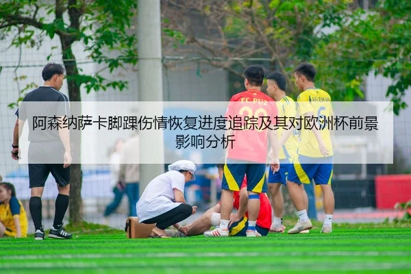阿森纳萨卡脚踝伤情恢复进度追踪及其对欧洲杯前景影响分析