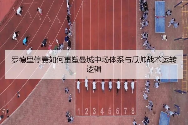 罗德里停赛如何重塑曼城中场体系与瓜帅战术运转逻辑