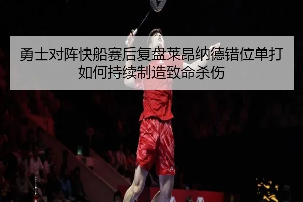 勇士对阵快船赛后复盘莱昂纳德错位单打如何持续制造致命杀伤