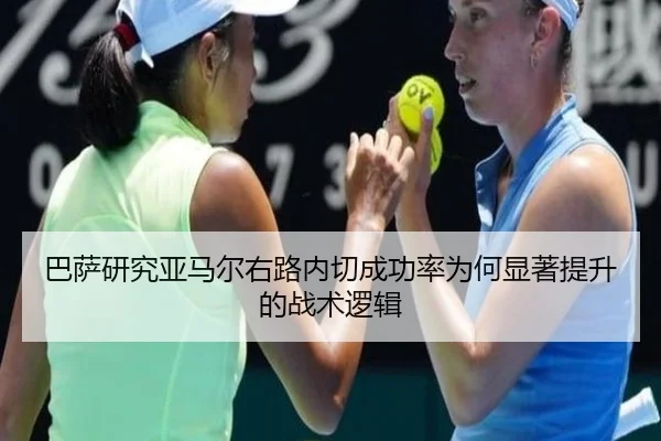巴萨研究亚马尔右路内切成功率为何显著提升的战术逻辑