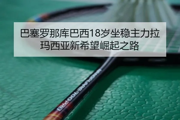 巴塞罗那库巴西18岁坐稳主力拉玛西亚新希望崛起之路