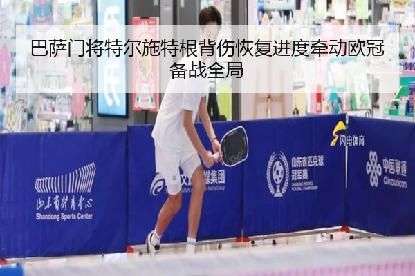 巴萨门将特尔施特根背伤恢复进度牵动欧冠备战全局