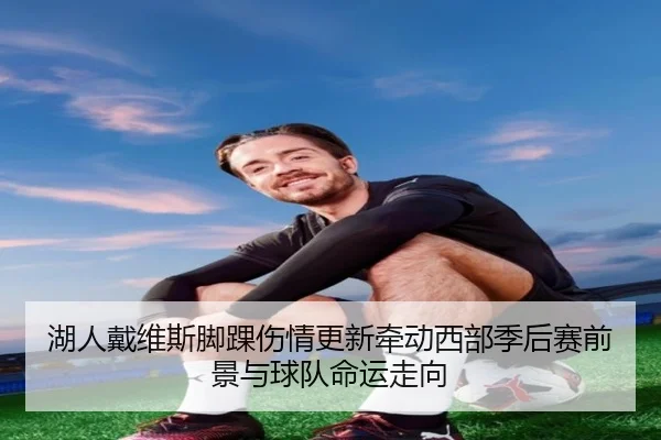 湖人戴维斯脚踝伤情更新牵动西部季后赛前景与球队命运走向