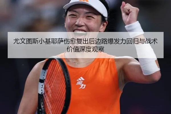 尤文图斯小基耶萨伤愈复出后边路爆发力回归与战术价值深度观察