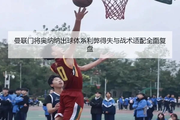 曼联门将奥纳纳出球体系利弊得失与战术适配全面复盘