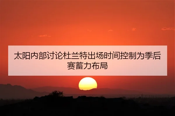 太阳内部讨论杜兰特出场时间控制为季后赛蓄力布局