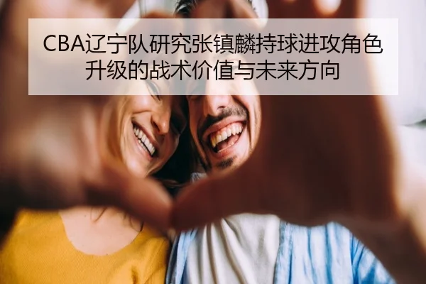CBA辽宁队研究张镇麟持球进攻角色升级的战术价值与未来方向 - kaiyun