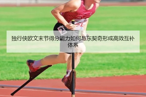 独行侠欧文末节得分能力如何与东契奇形成高效互补体系