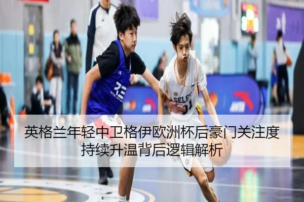英格兰年轻中卫格伊欧洲杯后豪门关注度持续升温背后逻辑解析（kaiyun）