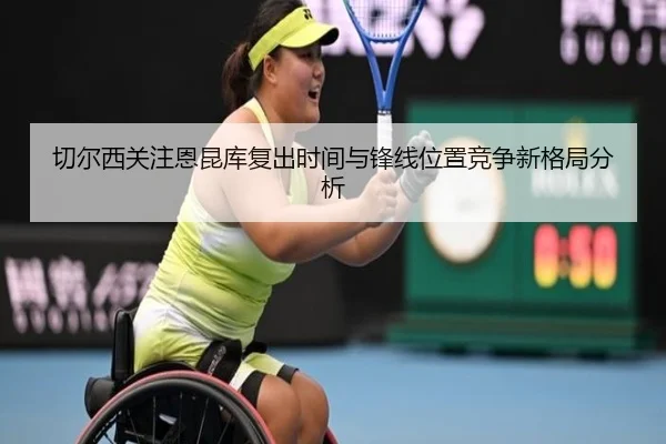 切尔西关注恩昆库复出时间与锋线位置竞争新格局分析（kaiyun）