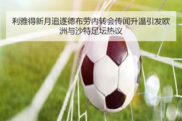 利雅得新月追逐德布劳内转会传闻升温引发欧洲与沙特足坛热议