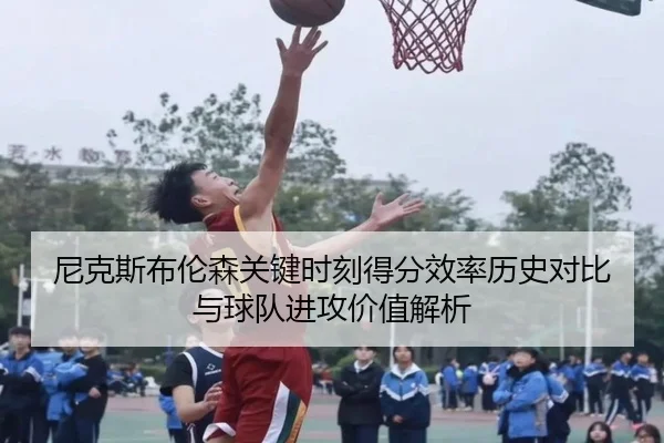 尼克斯布伦森关键时刻得分效率历史对比与球队进攻价值解析（kaiyun）