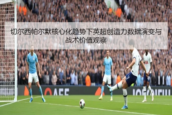 切尔西帕尔默核心化趋势下英超创造力数据演变与战术价值观察