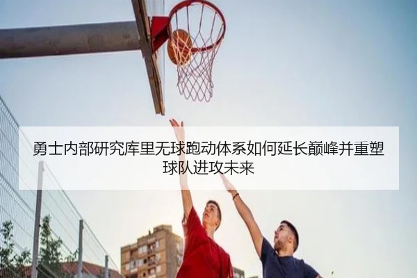 勇士内部研究库里无球跑动体系如何延长巅峰并重塑球队进攻未来（kaiyun）