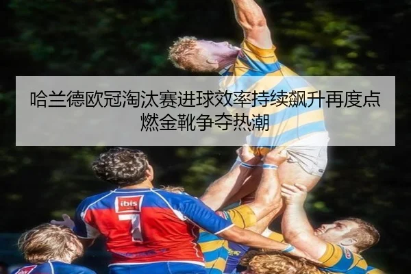 哈兰德欧冠淘汰赛进球效率持续飙升再度点燃金靴争夺热潮 | kaiyun