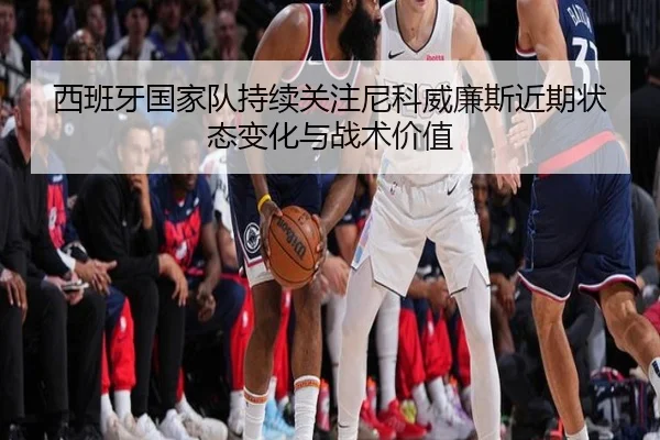 西班牙国家队持续关注尼科威廉斯近期状态变化与战术价值（kaiyun）