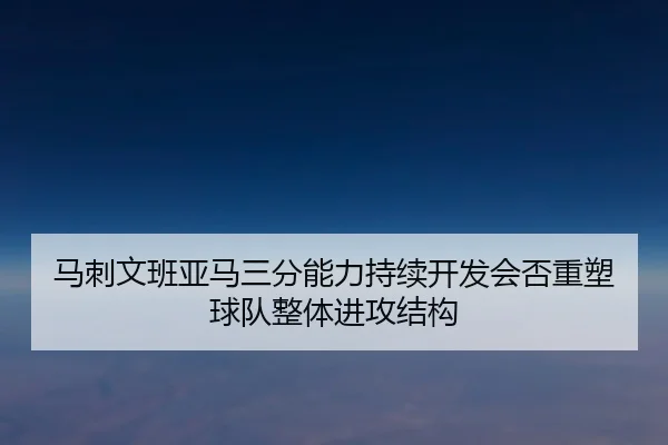 马刺文班亚马三分能力持续开发会否重塑球队整体进攻结构 | kaiyun