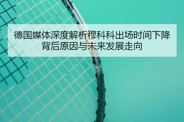德国媒体深度解析穆科科出场时间下降背后原因与未来发展走向 | kaiyun
