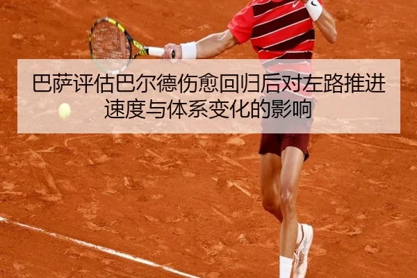 巴萨评估巴尔德伤愈回归后对左路推进速度与体系变化的影响 - kaiyun