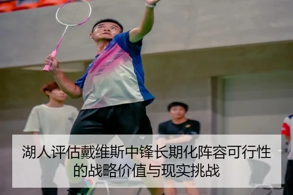 湖人评估戴维斯中锋长期化阵容可行性的战略价值与现实挑战（kaiyun）