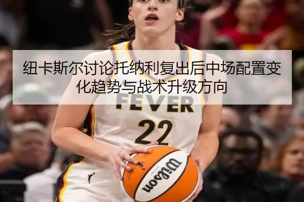 纽卡斯尔讨论托纳利复出后中场配置变化趋势与战术升级方向 | kaiyun