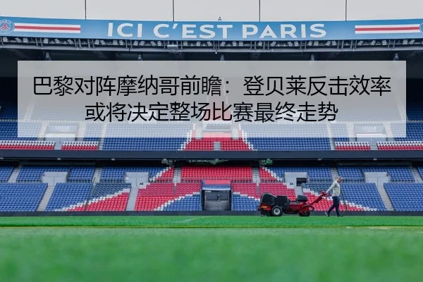 巴黎对阵摩纳哥前瞻：登贝莱反击效率或将决定整场比赛最终走势（kaiyun）