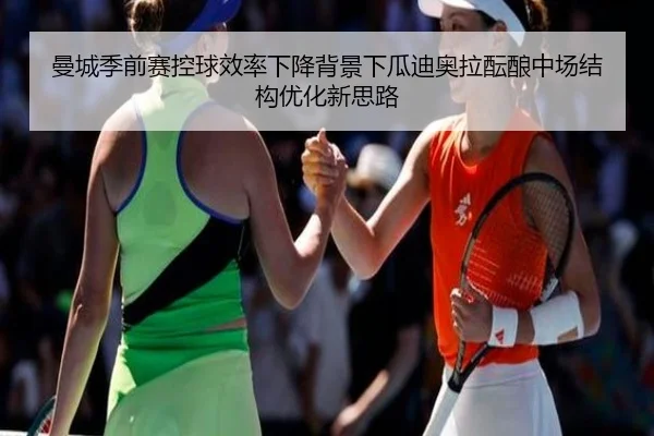 曼城季前赛控球效率下降背景下瓜迪奥拉酝酿中场结构优化新思路（kaiyun）