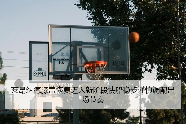 莱昂纳德膝盖恢复迈入新阶段快船稳步谨慎调配出场节奏 | kaiyun